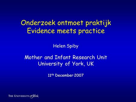 Onderzoek ontmoet praktijk Evidence meets practice Helen Spiby Mother and Infant Research Unit University of York, UK 11 th December 2007.