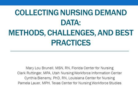 COLLECTING NURSING DEMAND DATA: METHODS, CHALLENGES, AND BEST PRACTICES Mary Lou Brunell, MSN, RN, Florida Center for Nursing Clark Ruttinger, MPA, Utah.
