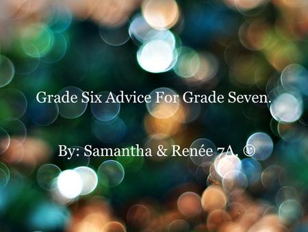 Grade Six Advice For Grade Seven. By: Samantha & Renée 7A.