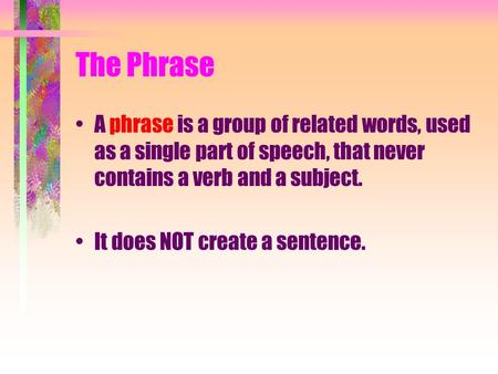 The Phrase A phrase is a group of related words, used as a single part of speech, that never contains a verb and a subject. It does NOT create a sentence.