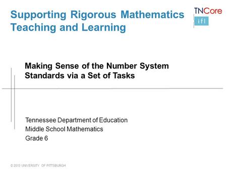 © 2013 UNIVERSITY OF PITTSBURGH Supporting Rigorous Mathematics Teaching and Learning Making Sense of the Number System Standards via a Set of Tasks Tennessee.