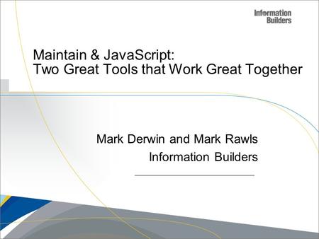 Copyright 2007, Information Builders. Slide 1 Maintain & JavaScript: Two Great Tools that Work Great Together Mark Derwin and Mark Rawls Information Builders.