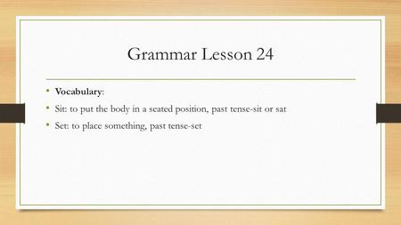 Grammar Lesson 24 Vocabulary: Sit: to put the body in a seated position, past tense-sit or sat Set: to place something, past tense-set.