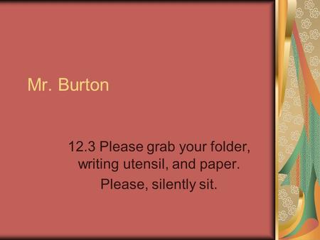 Mr. Burton 12.3 Please grab your folder, writing utensil, and paper. Please, silently sit.