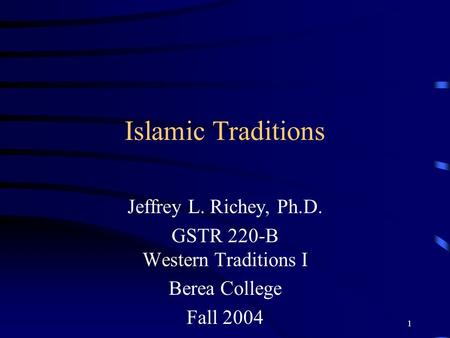 1 Islamic Traditions Jeffrey L. Richey, Ph.D. GSTR 220-B Western Traditions I Berea College Fall 2004.