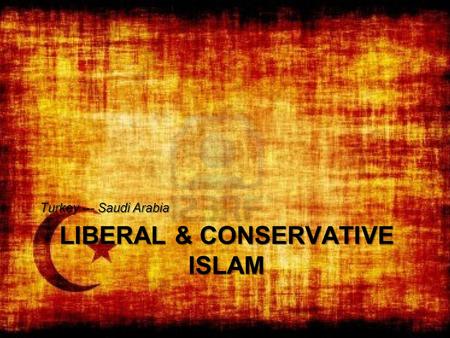 LIBERAL & CONSERVATIVE ISLAM Turkey --- Saudi Arabia.