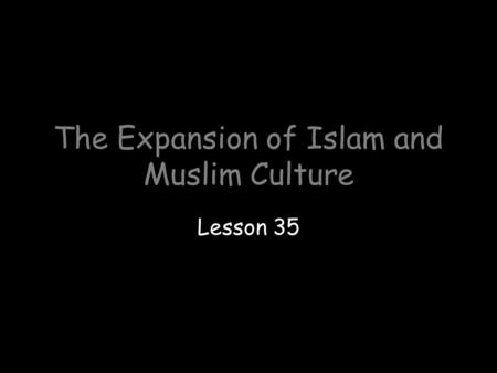 The Expansion of Islam and Muslim Culture Lesson 35.