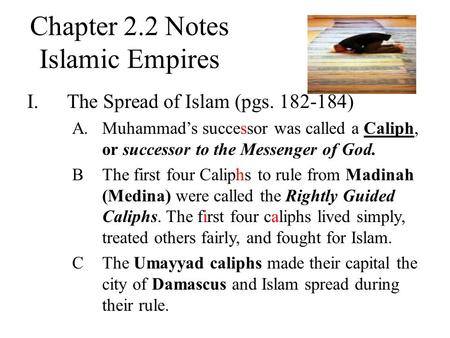 Chapter 2.2 Notes Islamic Empires I.The Spread of Islam (pgs. 182-184) A.Muhammad’s successor was called a Caliph, or successor to the Messenger of God.