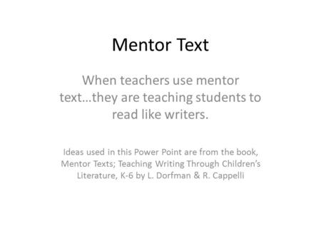 Mentor Text When teachers use mentor text…they are teaching students to read like writers. Ideas used in this Power Point are from the book, Mentor Texts;