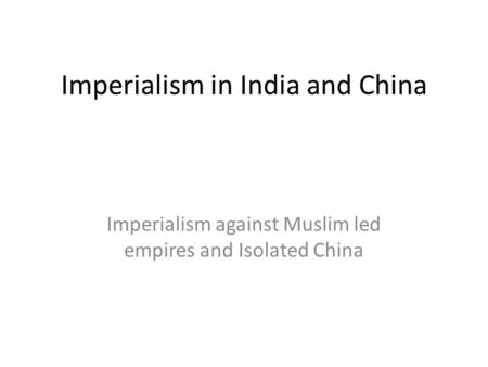 Imperialism in India and China Imperialism against Muslim led empires and Isolated China.
