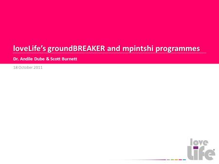 LoveLife’s groundBREAKER and mpintshi programmes Dr. Andile Dube & Scott Burnett 18 October 2011.