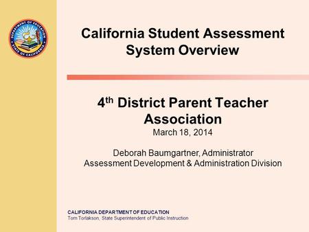 CALIFORNIA DEPARTMENT OF EDUCATION Tom Torlakson, State Superintendent of Public Instruction 4 th District Parent Teacher Association March 18, 2014 Deborah.