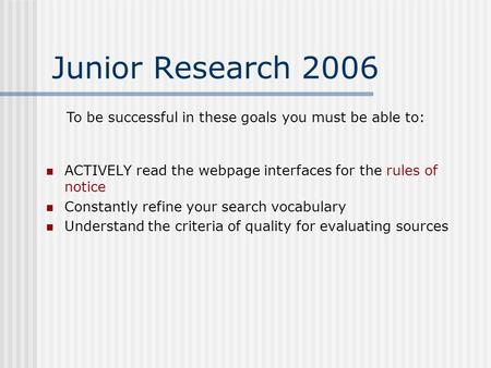 Junior Research 2006 ACTIVELY read the webpage interfaces for the rules of notice Constantly refine your search vocabulary Understand the criteria of quality.