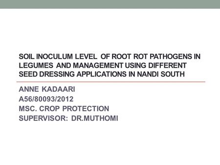 SOIL INOCULUM LEVEL OF ROOT ROT PATHOGENS IN LEGUMES AND MANAGEMENT USING DIFFERENT SEED DRESSING APPLICATIONS IN NANDI SOUTH ANNE KADAARI A56/80093/2012.