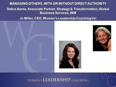 Copyright 2009, Women’s Leadership Coaching Inc. 1 MANAGING OTHERS, WITH OR WITHOUT DIRECT AUTHORITY Debra Aerne, Associate Partner, Strategy & Transformation,