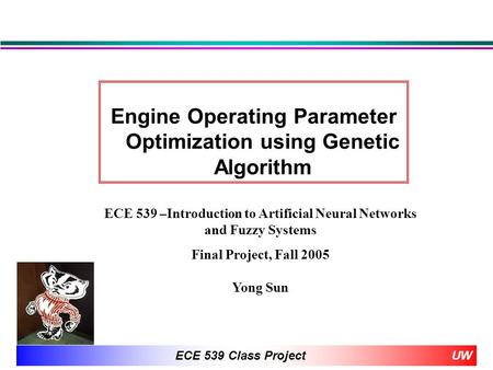 UWECE 539 Class Project Engine Operating Parameter Optimization using Genetic Algorithm ECE 539 –Introduction to Artificial Neural Networks and Fuzzy Systems.