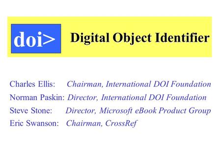 Digital Object Identifier Charles Ellis: Chairman, International DOI Foundation Norman Paskin: Director, International DOI Foundation Steve Stone: Director,