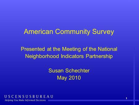 American Community Survey Presented at the Meeting of the National Neighborhood Indicators Partnership Susan Schechter May 2010 1.