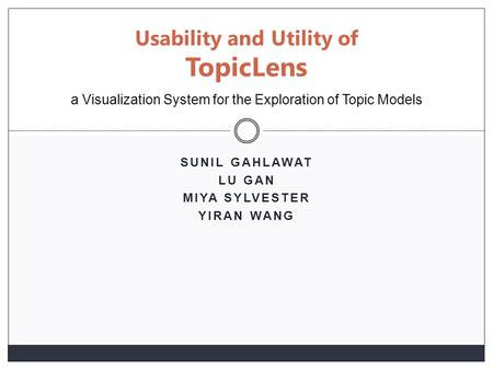 SUNIL GAHLAWAT LU GAN MIYA SYLVESTER YIRAN WANG Usability and Utility of TopicLens a Visualization System for the Exploration of Topic Models.