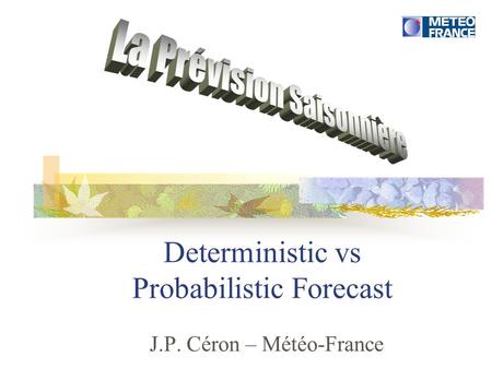 Deterministic vs Probabilistic Forecast J.P. Céron – Météo-France.