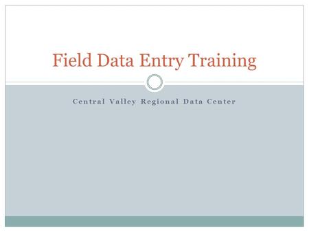 Central Valley Regional Data Center Field Data Entry Training.