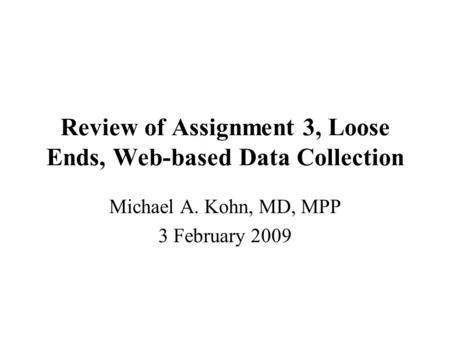 Review of Assignment 3, Loose Ends, Web-based Data Collection Michael A. Kohn, MD, MPP 3 February 2009.