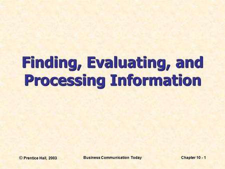 © Prentice Hall, 2003 Business Communication TodayChapter 10 - 1 Finding, Evaluating, and Processing Information.