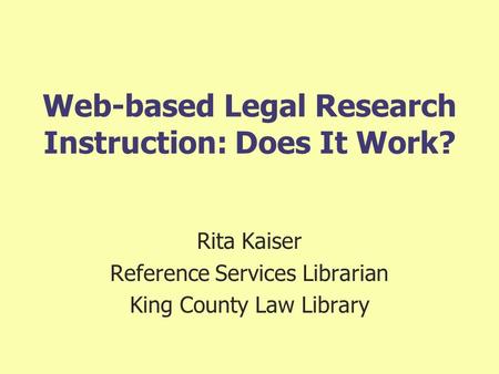 Web-based Legal Research Instruction: Does It Work? Rita Kaiser Reference Services Librarian King County Law Library.