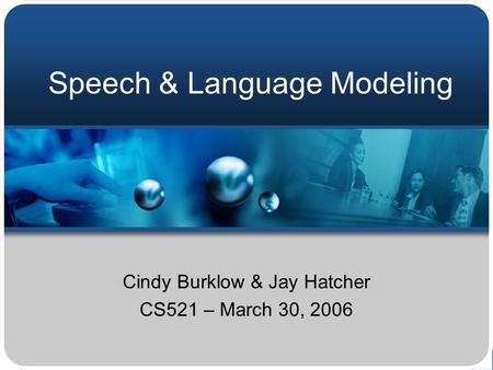 Speech & Language Modeling Cindy Burklow & Jay Hatcher CS521 – March 30, 2006.