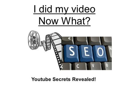 I did my video Now What? Youtube Secrets Revealed!