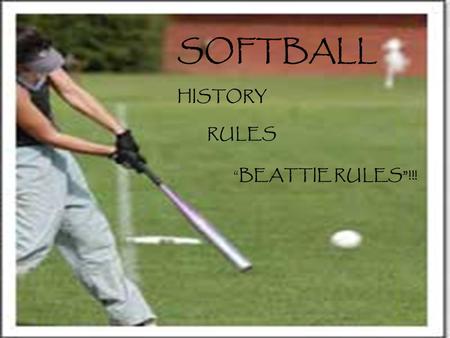 SOFTBALL HISTORY RULES “BEATTIE RULES”!!!. HISTORY OF SOFTBALL *Invented in 1887 as an indoor sport by George Hancock *In 1895 Lewis Rober, a fireman,