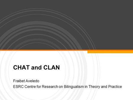 CHAT and CLAN Fraibet Aveledo ESRC Centre for Research on Bilingualism in Theory and Practice.