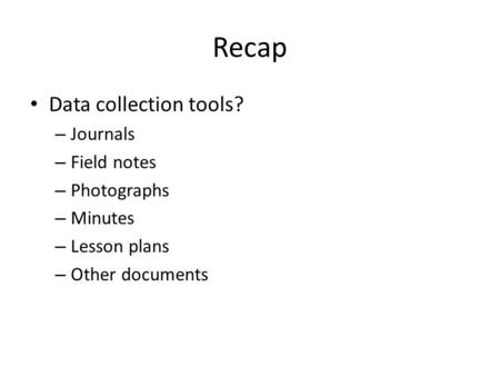 Recap Data collection tools? – Journals – Field notes – Photographs – Minutes – Lesson plans – Other documents.