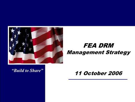 FEA DRM Management Strategy 11 October 2006 “Build to Share”