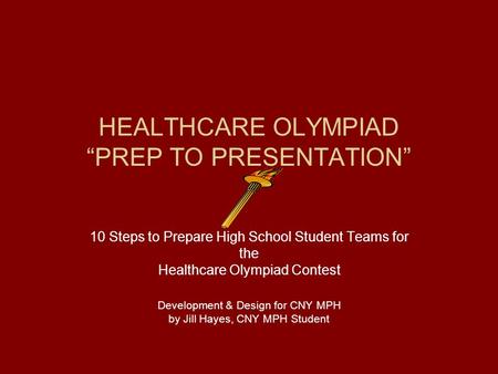 HEALTHCARE OLYMPIAD “PREP TO PRESENTATION” 10 Steps to Prepare High School Student Teams for the Healthcare Olympiad Contest Development & Design for CNY.