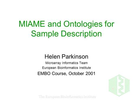 The European Bioinformatics Institute MIAME and Ontologies for Sample Description Helen Parkinson Microarray Informatics Team European Bioinformatics Institute.