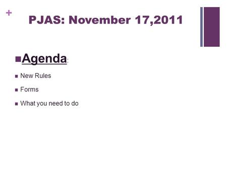 + PJAS: November 17,2011 Agenda : New Rules Forms What you need to do.
