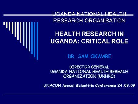 UGANDA NATIONAL HEALTH RESEARCH ORGANISATION HEALTH RESEARCH IN UGANDA: CRITICAL ROLE DR. SAM OKWARE DIRECTOR GENERAL UGANDA NATIONAL HEALTH RESEACH ORGANIZATION.