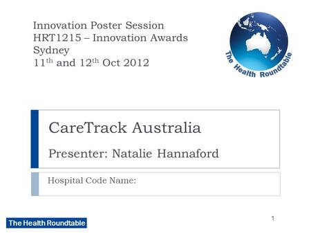 The Health Roundtable CareTrack Australia Presenter: Natalie Hannaford Hospital Code Name: Innovation Poster Session HRT1215 – Innovation Awards Sydney.