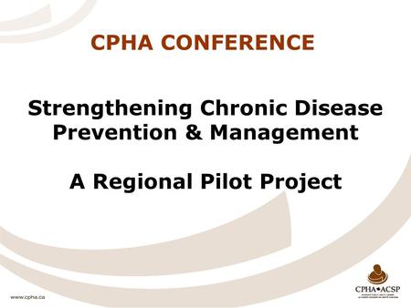 CPHA CONFERENCE Strengthening Chronic Disease Prevention & Management A Regional Pilot Project.