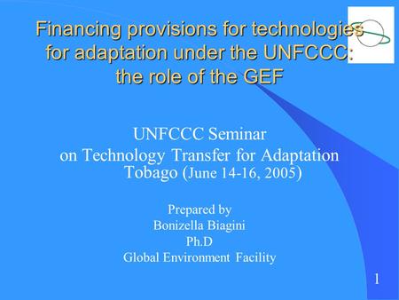 1 Financing provisions for technologies for adaptation under the UNFCCC: the role of the GEF UNFCCC Seminar on Technology Transfer for Adaptation Tobago.