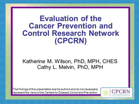 Evaluation of the Cancer Prevention and Control Research Network (CPCRN) Katherine M. Wilson, PhD, MPH, CHES Cathy L. Melvin, PhD, MPH The findings of.