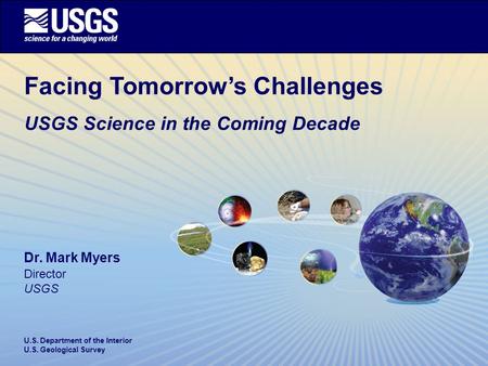 U.S. Department of the Interior U.S. Geological Survey Facing Tomorrow’s Challenges USGS Science in the Coming Decade Dr. Mark Myers Director USGS.