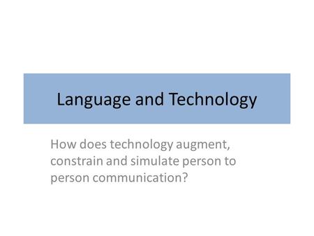 Language and Technology How does technology augment, constrain and simulate person to person communication?
