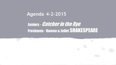 Agenda 4-2-2015 Juniors - Catcher in the Rye Freshmen - Romeo & Juliet SHAKESPEARE.