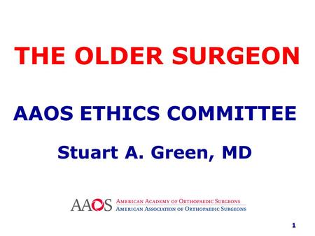 THE OLDER SURGEON AAOS ETHICS COMMITTEE Stuart A. Green, MD 1.
