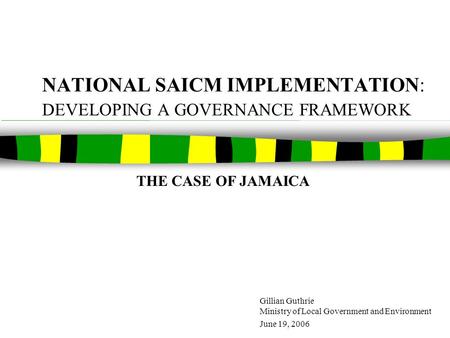 NATIONAL SAICM IMPLEMENTATION: DEVELOPING A GOVERNANCE FRAMEWORK Gillian Guthrie Ministry of Local Government and Environment June 19, 2006 THE CASE OF.