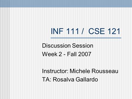 INF 111 / CSE 121 Discussion Session Week 2 - Fall 2007 Instructor: Michele Rousseau TA: Rosalva Gallardo.