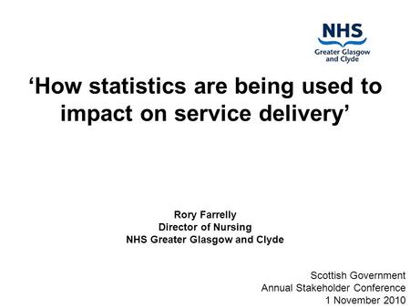 ‘How statistics are being used to impact on service delivery’ Rory Farrelly Director of Nursing NHS Greater Glasgow and Clyde Scottish Government Annual.