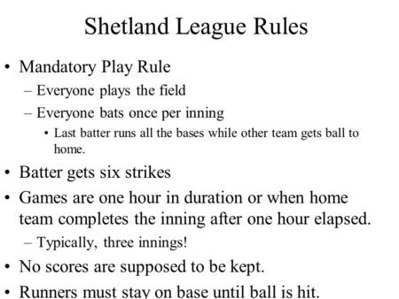 Shetland League Rules Mandatory Play Rule –Everyone plays the field –Everyone bats once per inning Last batter runs all the bases while other team gets.